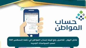 عاجل اليوم.. تفاصيل رفع قيمة حساب المواطن في دفعة أغسطس 1447 حسب السياسات الجديدة